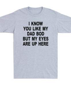 I Know You Like My Dad Bod But My Eyes Are Up Here Funny Saying Men's T Shirt