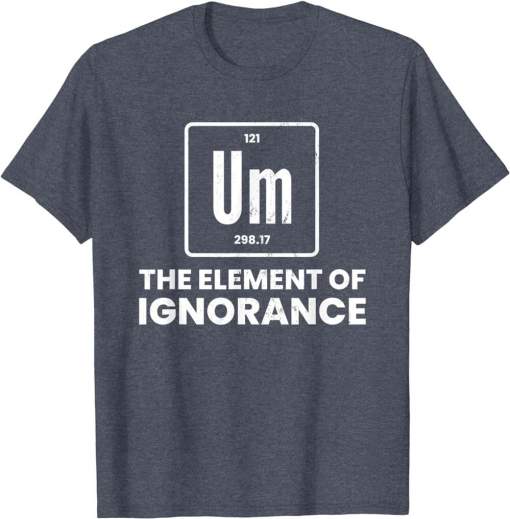 Um Element Of Ignorance Chemist Periodic Table Chemistry Shirt