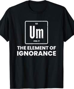 Um Element Of Ignorance Chemist Periodic Table Chemistry Shirt